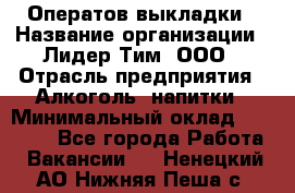 Оператов выкладки › Название организации ­ Лидер Тим, ООО › Отрасль предприятия ­ Алкоголь, напитки › Минимальный оклад ­ 31 000 - Все города Работа » Вакансии   . Ненецкий АО,Нижняя Пеша с.